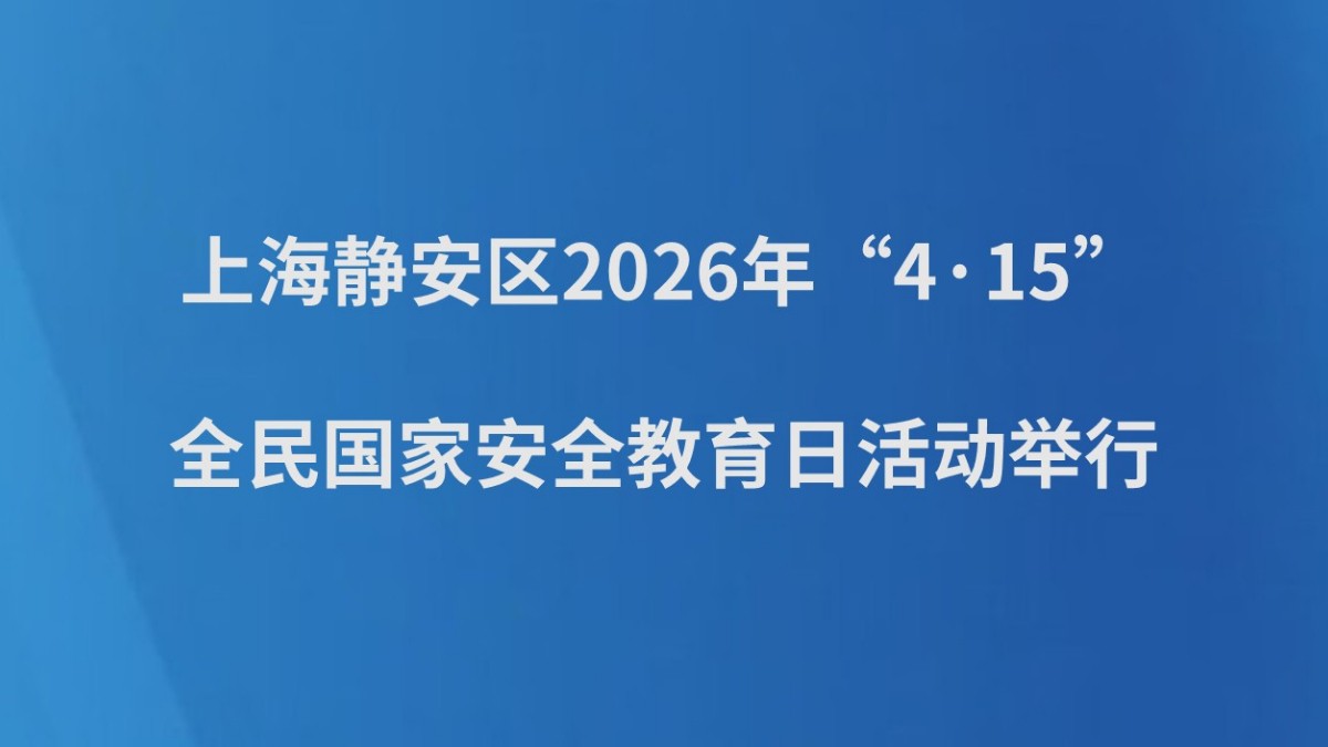 上海静安区2026年“4·15”全民国家安全教育日活动举行