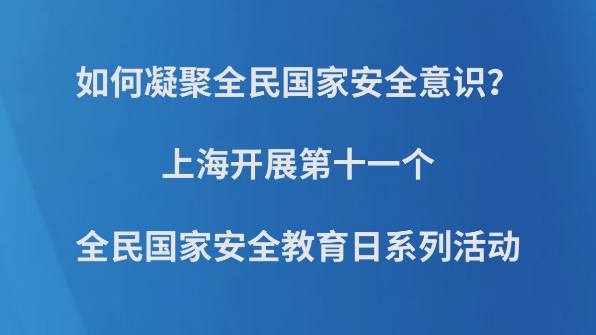 如何凝聚全民国家安全意识？上海开展第十一个全民国家安全教育日系列活动