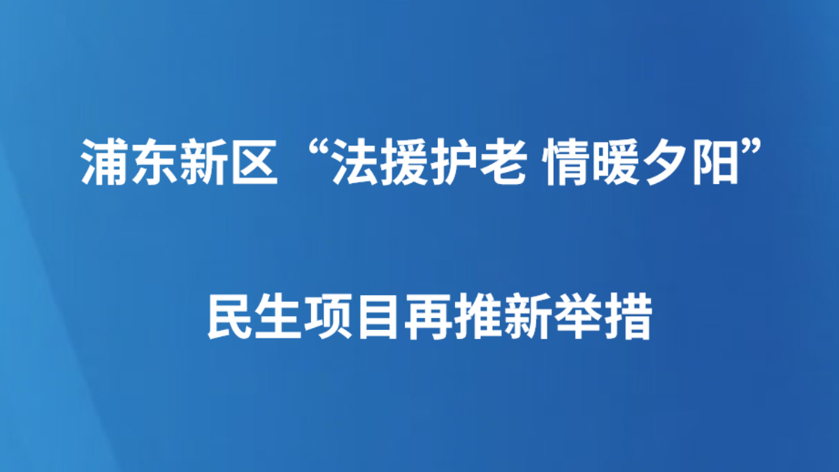 浦东新区“法援护老 情暖夕阳”民生项目再推新举措