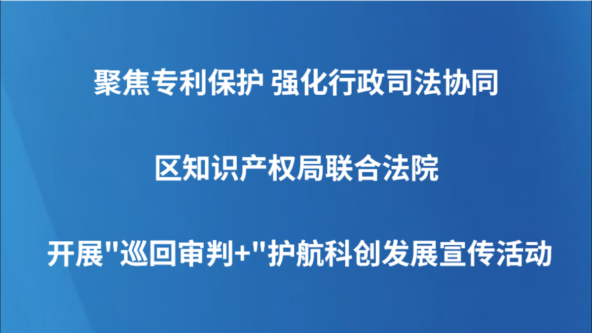 聚焦专利保护 强化行政司法协同——区知识产权局联合法院开展"巡回审判+"护航科创发展宣传活动