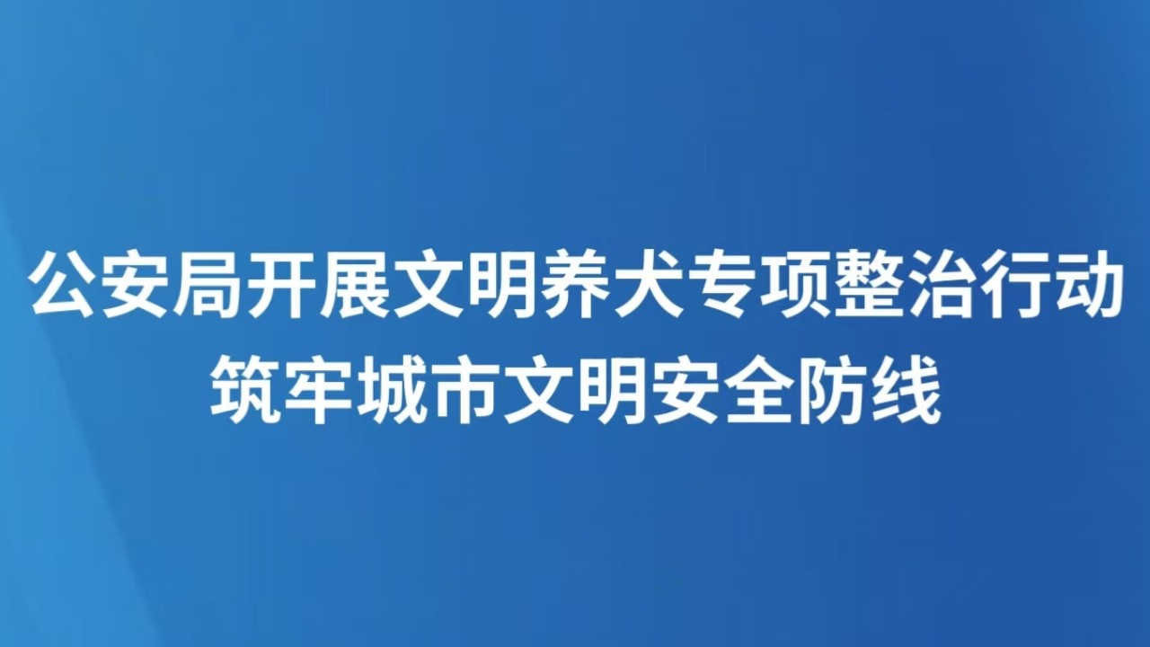 公安局开展文明养犬专项整治行动 筑牢城市文明安全防线
