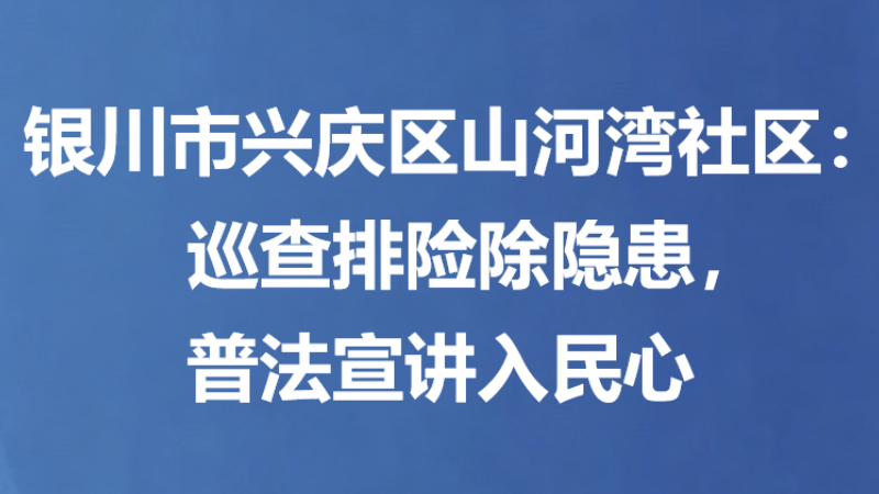 银川市兴庆区山河湾社区：巡查排险除隐患，普法宣讲入民心