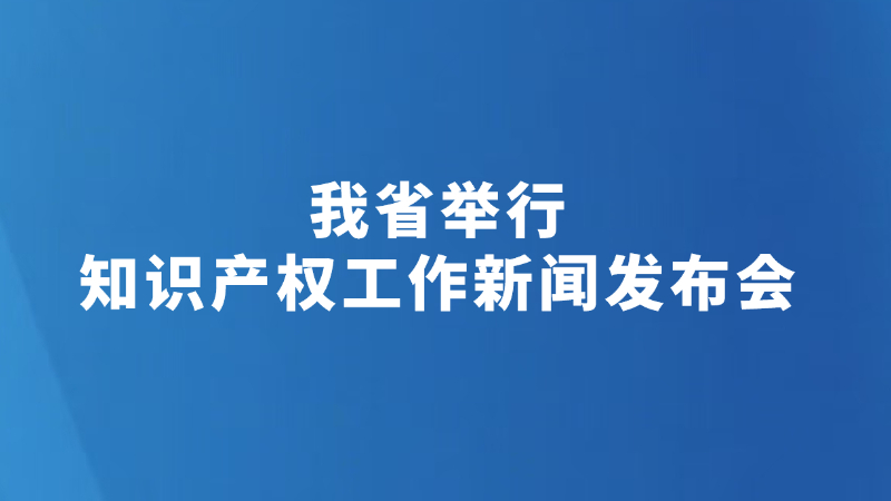 我省举行知识产权工作新闻发布会