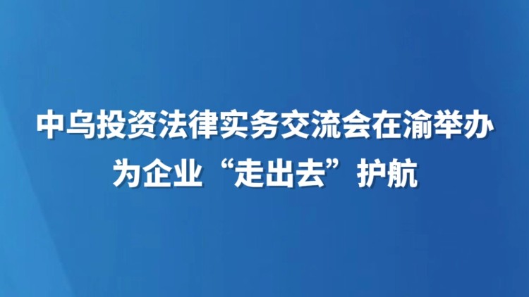 中乌投资法律实务交流会在渝举办 为企业“走出去”护航