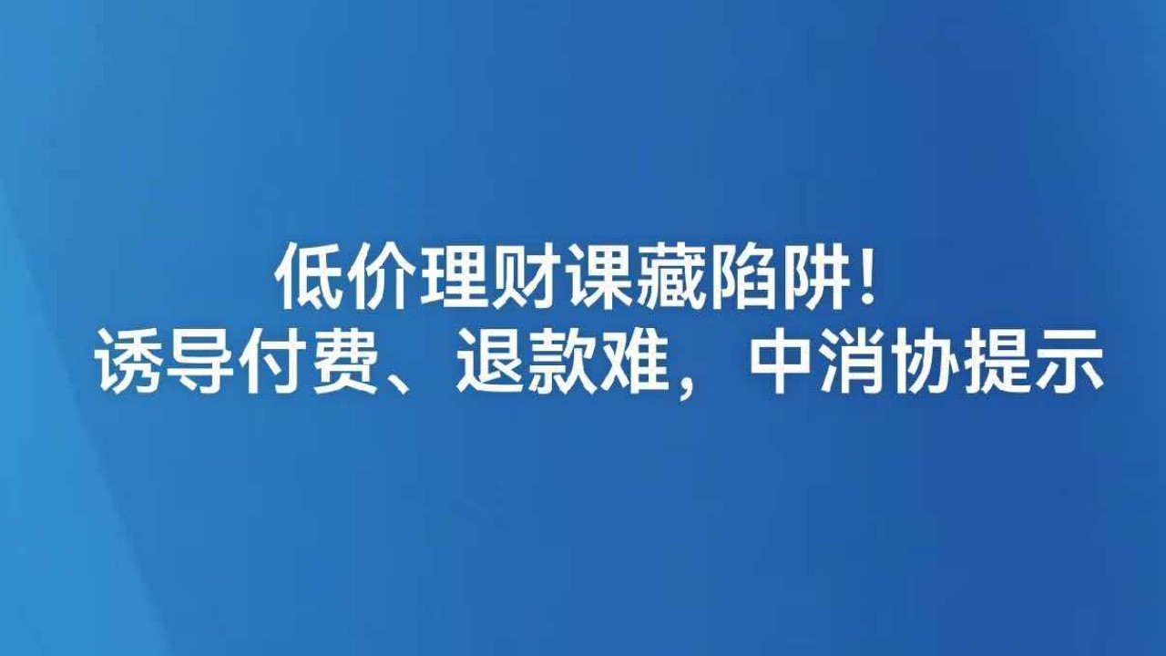 低价理财课藏陷阱！诱导付费、退款难，中消协提示