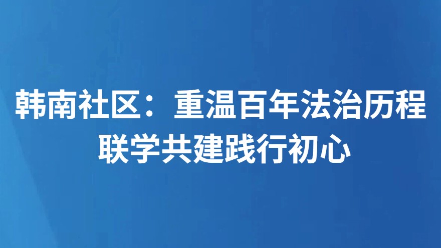 韩南社区：重温百年法治历程 联学共建践行初心