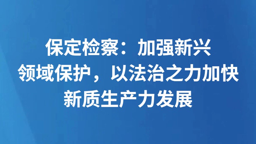 保定检察：加强新兴领域保护，以法治之力加快新质生产力发展
