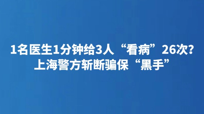 1名医生1分钟给3人“看病”26次？上海警方斩断骗保“黑手”