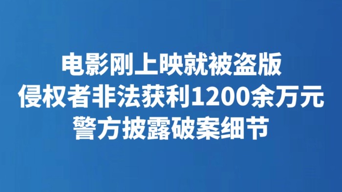 电影刚上映就被盗版 侵权者非法获利1200余万元 警方披露破案细节