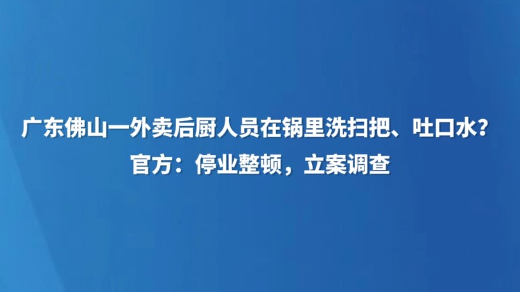 广东佛山一外卖后厨人员在锅里洗扫把、吐口水？官方：停业整顿，立案调查
