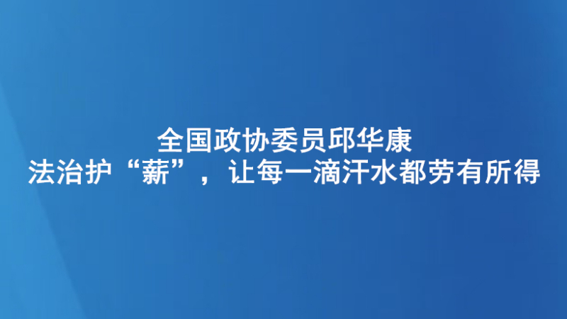 全国政协委员邱华康：法治护“薪”，让每一滴汗水都劳有所得