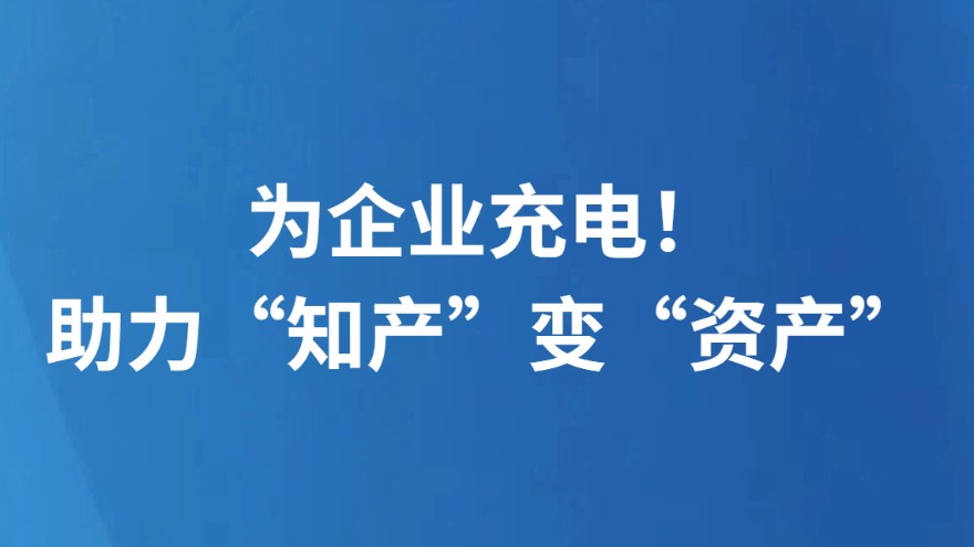 为企业充电！助力“知产”变“资产”