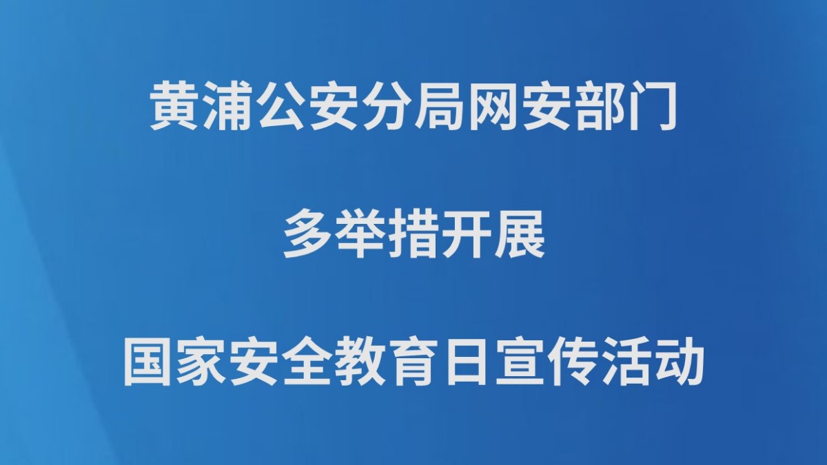 黄浦公安分局网安部门多举措开展国家安全教育日宣传活动