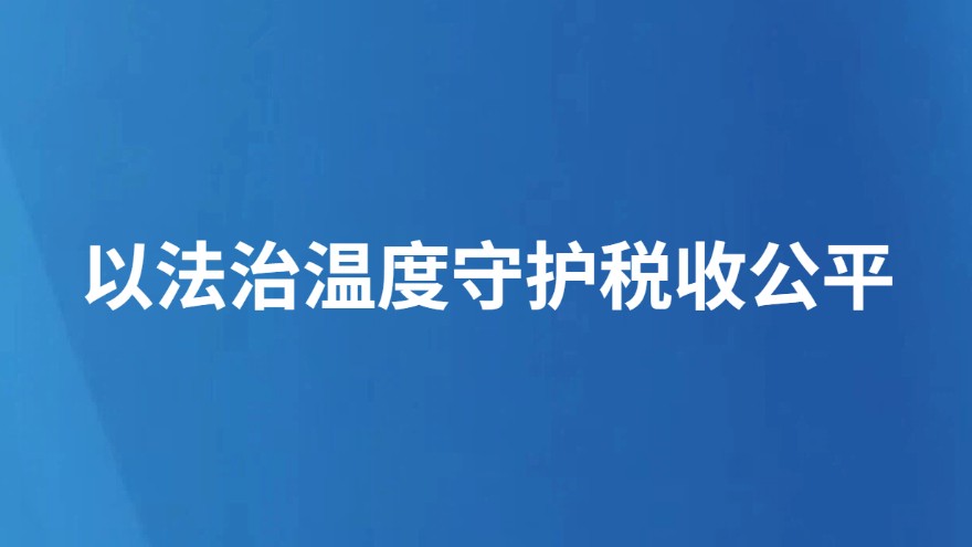 以法治温度守护税收公平