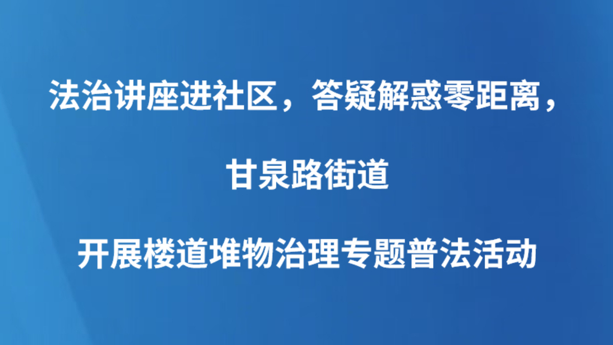 法治讲座进社区，答疑解惑零距离，甘泉路街道开展楼道堆物治理专题普法活动