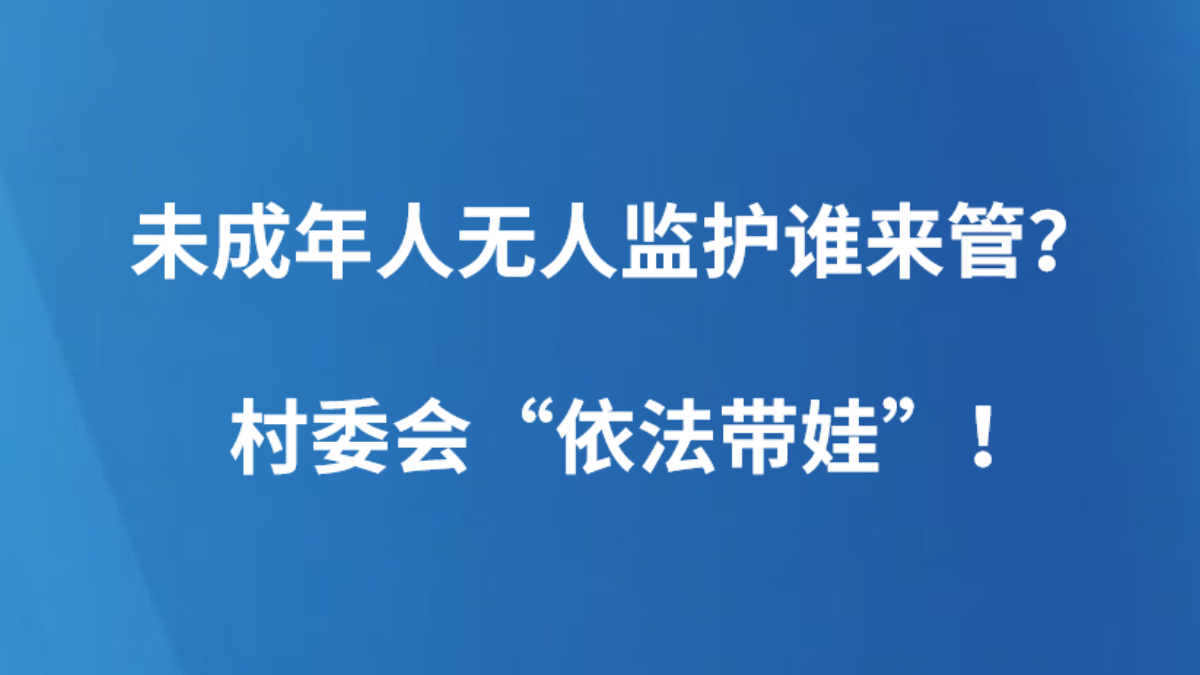 未成年人无人监护谁来管？村委会“依法带娃”！