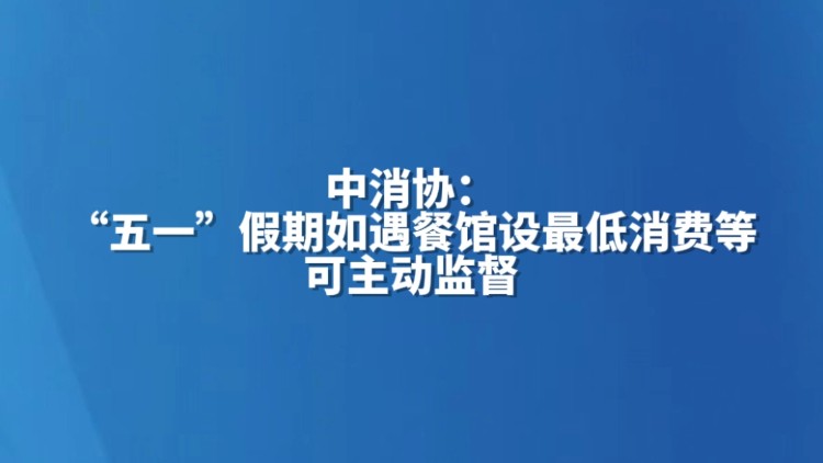 中消协：“五一”假期如遇餐馆设最低消费等，可主动监督