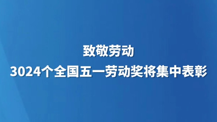 致敬劳动 3024个全国五一劳动奖将集中表彰