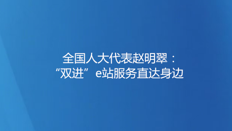 全国人大代表赵明翠：“双进”e站服务直达身边
