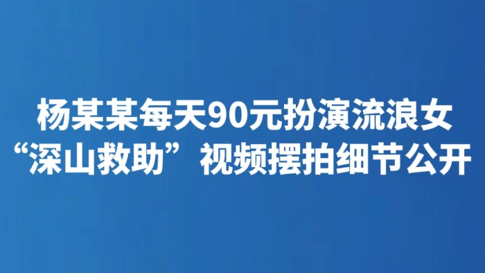 杨某某每天90元扮演流浪女 “深山救助”视频摆拍细节公开