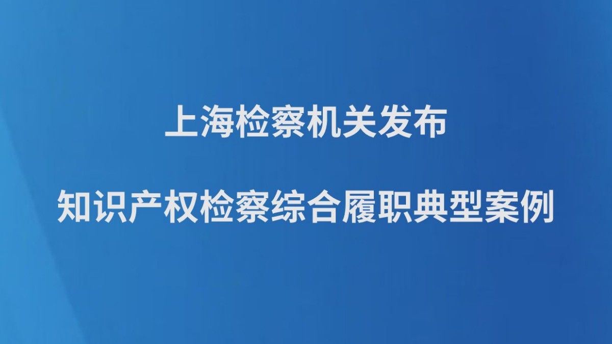 上海检察机关发布知识产权检察综合履职典型案例