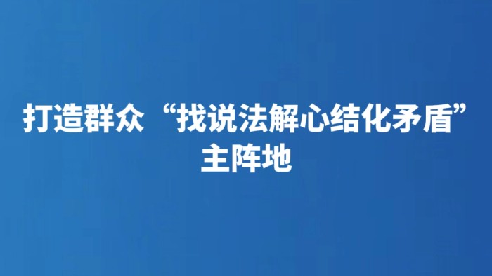 打造群众“找说法解心结化矛盾”主阵地