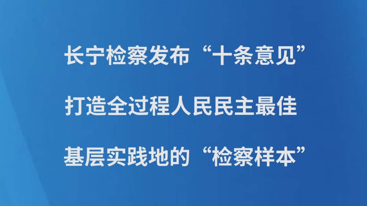 长宁检察发布“十条意见”，打造全过程人民民主最佳基层实践地的“检察样本”