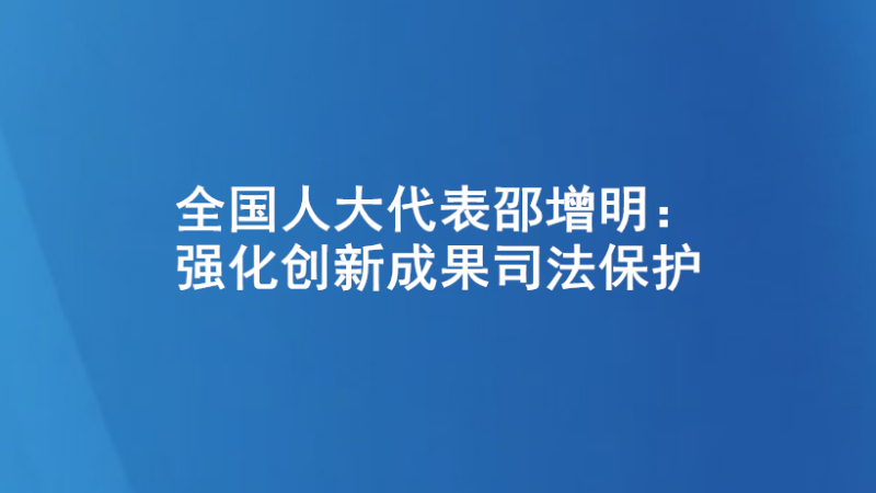 全国人大代表邵增明：强化创新成果司法保护