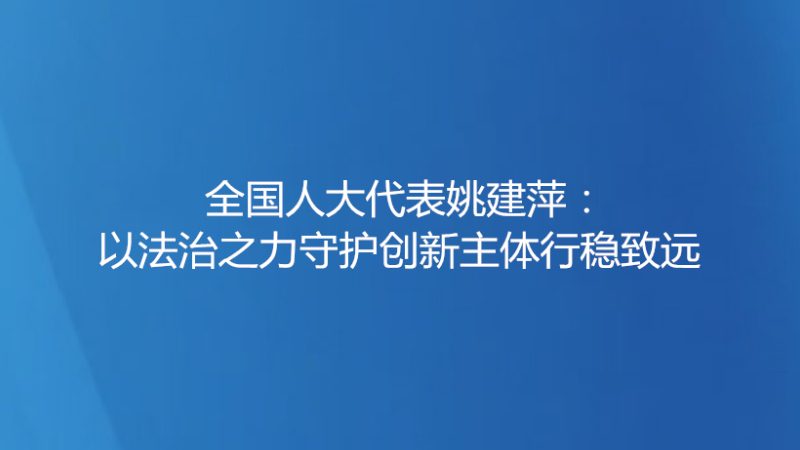 全国人大代表姚建萍：以法治之力守护创新主体行稳致远