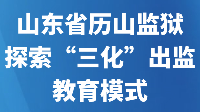 山东省历山监狱探索“三化”出监教育模式