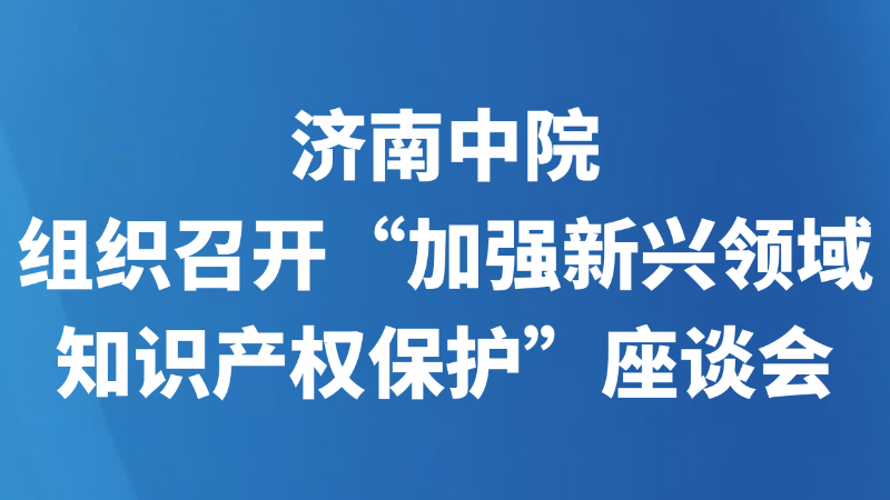 济南中院组织召开“加强新兴领域知识产权保护”座谈会