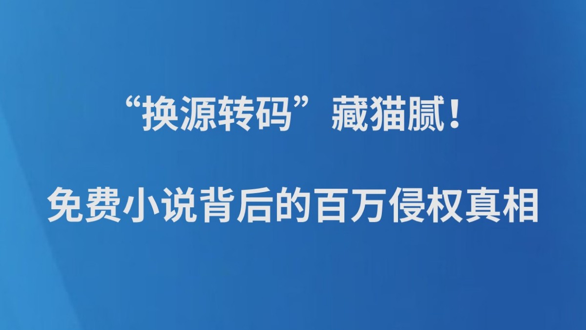 “换源转码”藏猫腻！免费小说背后的百万侵权真相