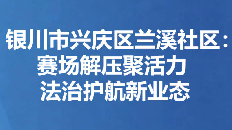 银川市兴庆区兰溪社区：赛场解压聚活力 法治护航新业态