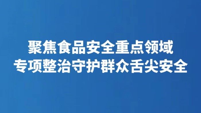 聚焦食品安全重点领域 专项整治守护群众舌尖安全