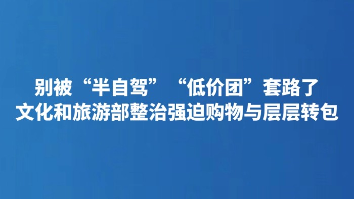别被“半自驾”“低价团”套路了 文化和旅游部整治强迫购物与层层转包