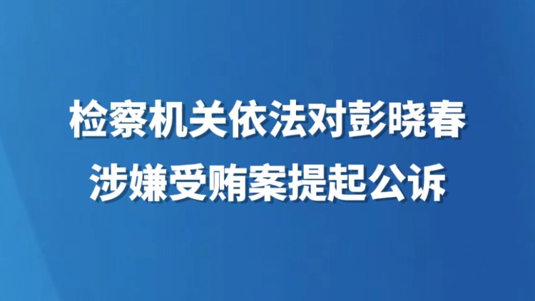 检察机关依法对彭晓春涉嫌受贿案提起公诉