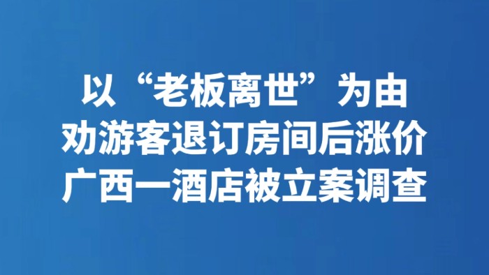 以“老板离世”为由劝游客退订房间后涨价 广西一酒店被立案调查