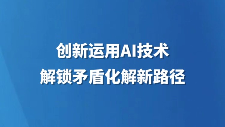 创新运用AI 技术 解锁矛盾化解新路径
