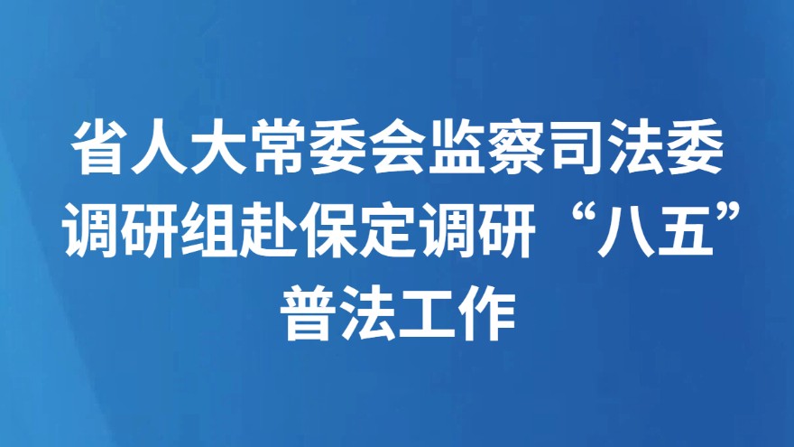 省人大常委会监察司法委调研组赴保定调研“八五”普法工作