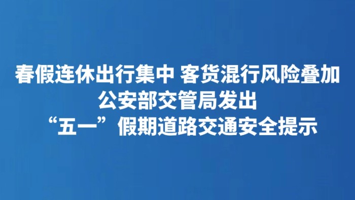 春假连休出行集中 客货混行风险叠加 公安部交管局发出“五一”假期道路交通安全提示
