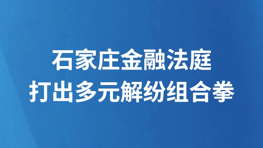 石家庄金融法庭打出多元解纷组合拳