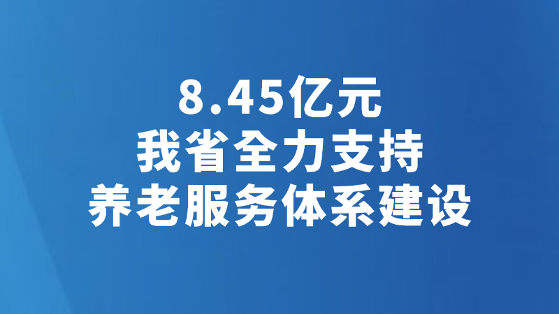 8.45亿元 我省全力支持养老服务体系建设
