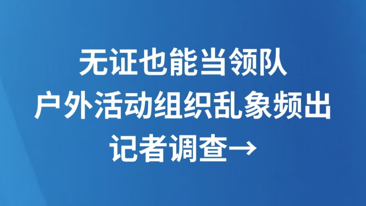 无证也能当领队 户外活动组织乱象频出 记者调查→