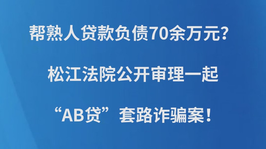 帮熟人贷款负债70余万元？松江法院公开审理一起“AB贷”套路诈骗案