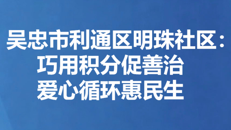 吴忠市利通区明珠社区：巧用积分促善治 爱心循环惠民生