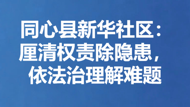 同心县新华社区：厘清权责除隐患，依法治理解难题