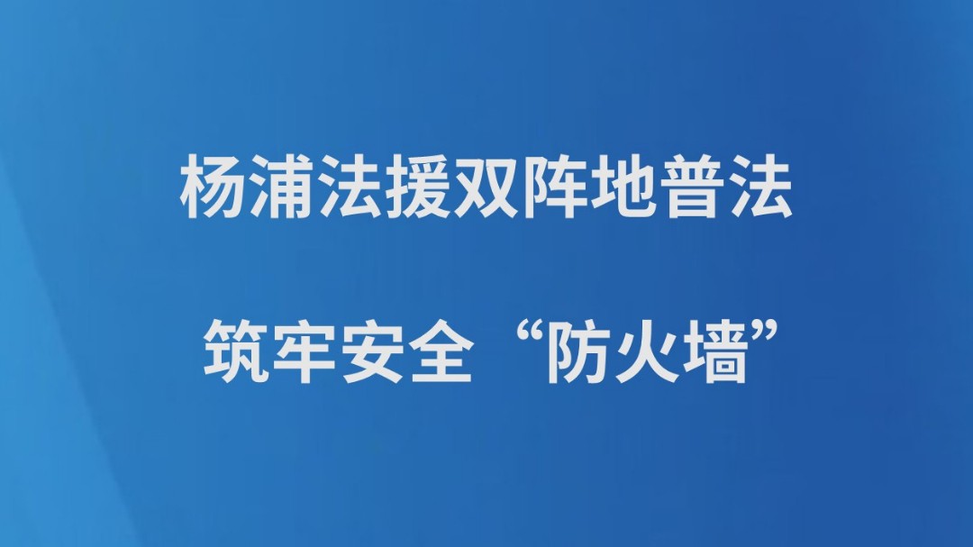 杨浦法援双阵地普法，筑牢安全“防火墙”