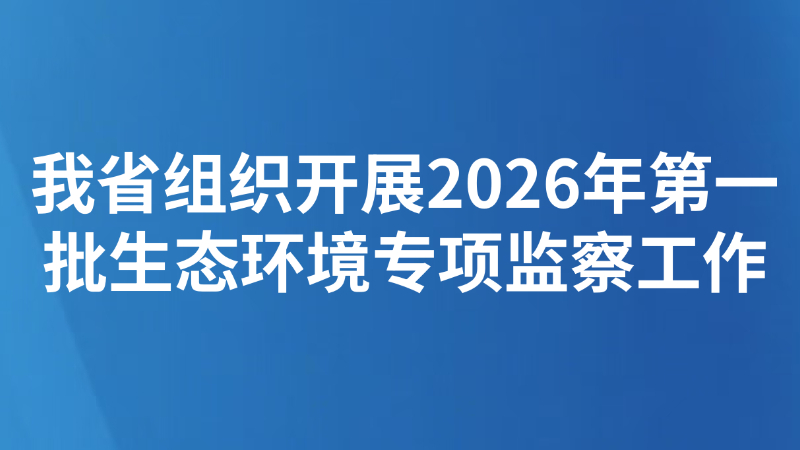 我省组织开展2026年第一批生态环境专项监察工作