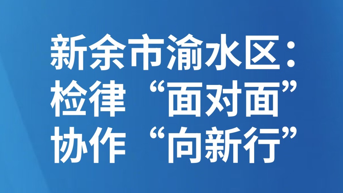 新余市渝水区：检律“面对面” 协作“向新行”