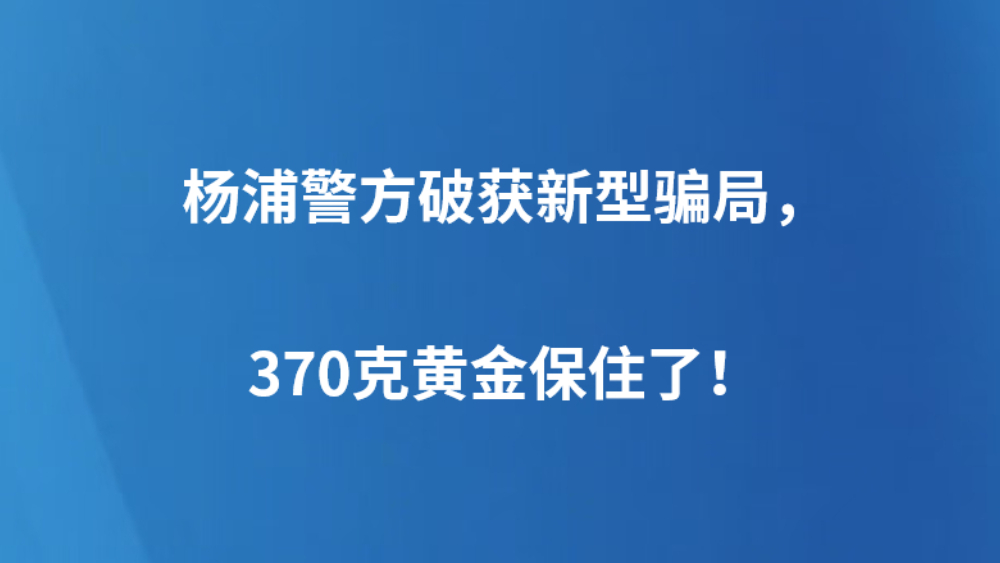 杨浦警方破获新型骗局，370克黄金保住了！